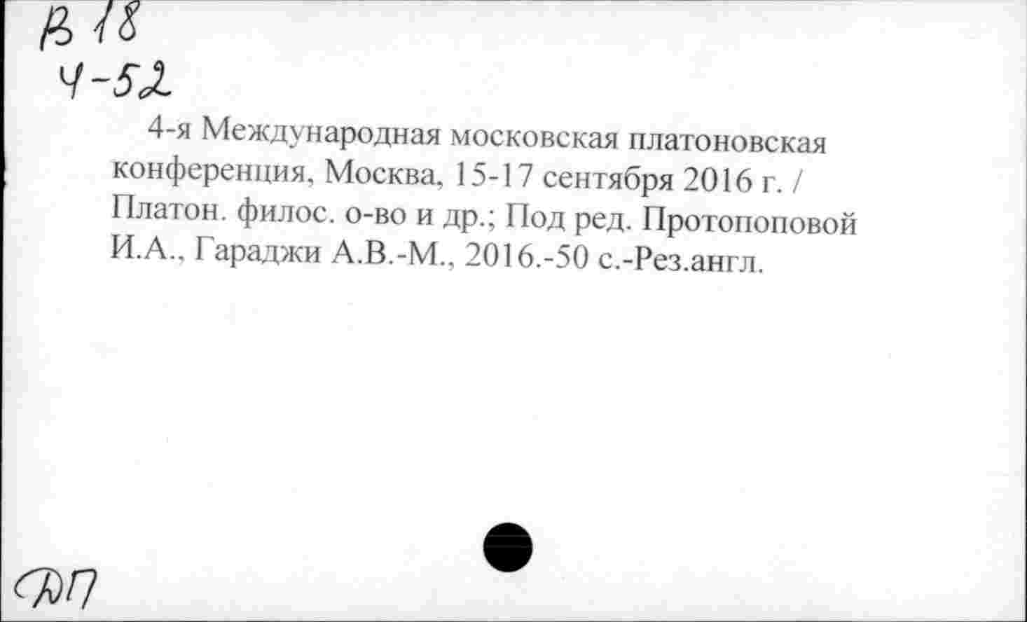 ﻿4-я Международная московская платоновская конференция, Москва, 15-17 сентября 2016 г. / Платон, филос. о-во и др.; Под ред. Протопоповой И.А.. Гараджи А.В.-М., 2016.-50 с.-Рез.англ.